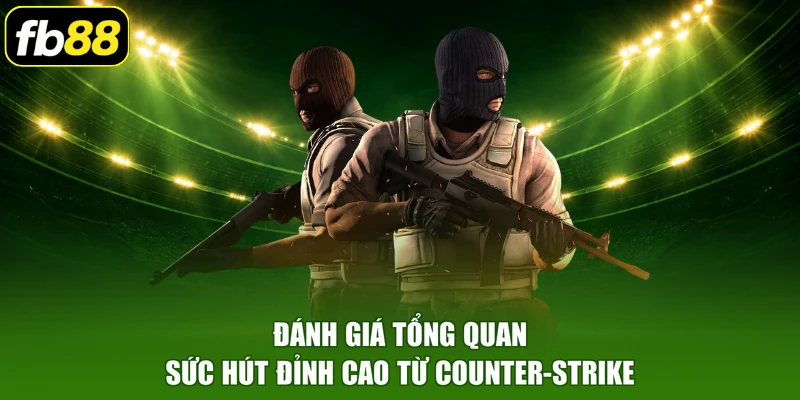 Đánh giá tổng quan sức hút đỉnh cao từ Counter-Strike 